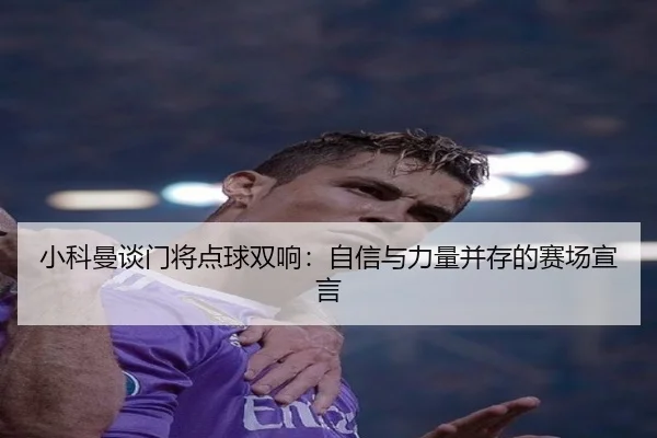 小科曼谈门将点球双响:自信与力量并存的赛场宣言